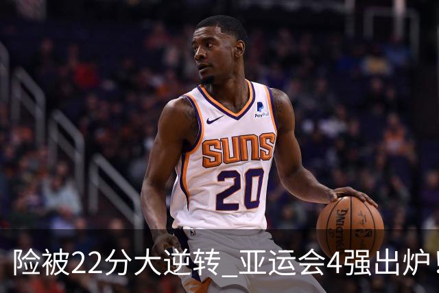 险被22分大逆转 亚运会4强出炉！中国男篮半决赛对手确定:PK日本队