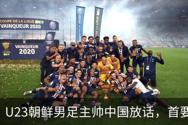 U23朝鲜男足主帅中国放话，首要目标小组出线，全力冲击奖牌